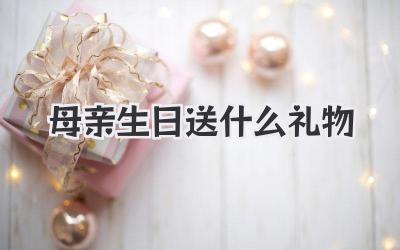 母亲生日送什么礼物