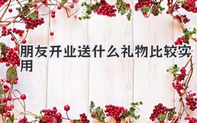 朋友开业送什么礼物比较实用