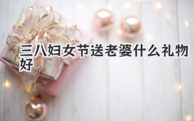 三八妇女节送老婆什么礼物好