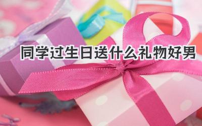 同学过生日送什么礼物好男