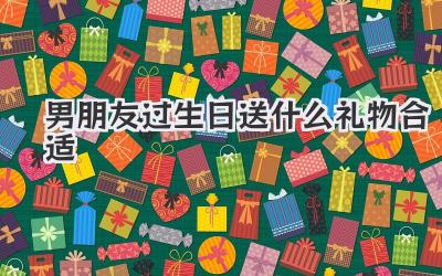 男朋友过生日送什么礼物合适