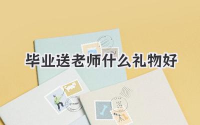 毕业送老师什么礼物好