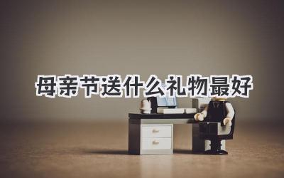 母亲节送什么礼物最好