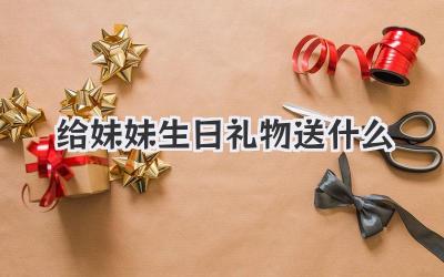 给妹妹生日礼物送什么