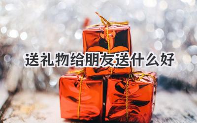送礼物给朋友送什么好