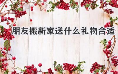 朋友搬新家送什么礼物合适