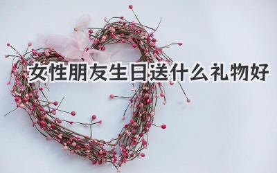 女性朋友生日送什么礼物好