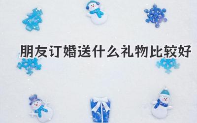 朋友订婚送什么礼物比较好