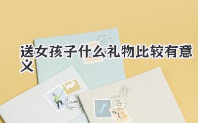 送女孩子什么礼物比较有意义