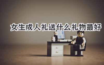 女生成人礼送什么礼物最好
