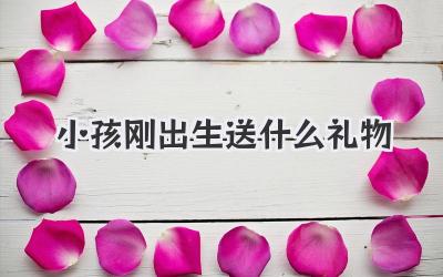 小孩刚出生送什么礼物