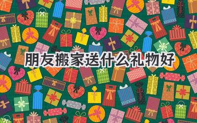 朋友搬家送什么礼物好