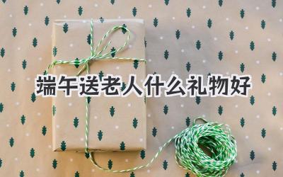端午送老人什么礼物好