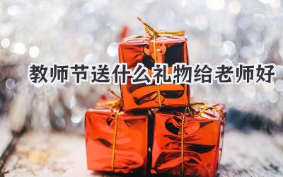教师节送什么礼物给老师好