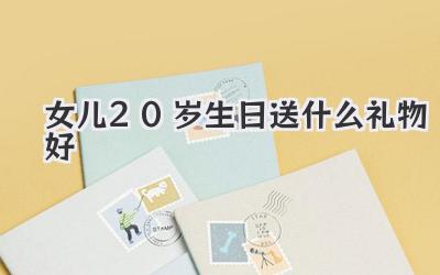 女儿20岁生日送什么礼物好