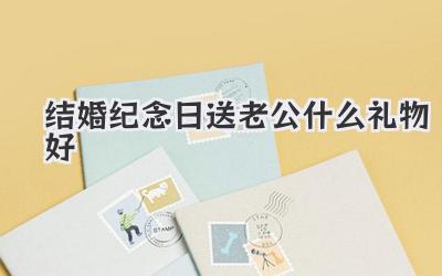 结婚纪念日送老公什么礼物好