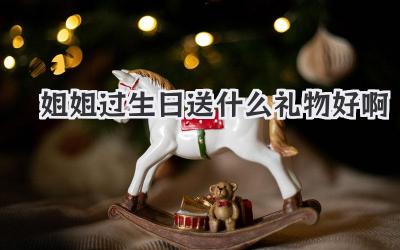 姐姐过生日送什么礼物好啊