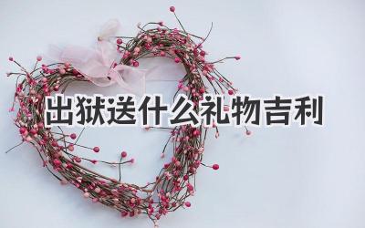 出狱送什么礼物吉利
