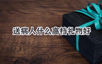 送病人什么高档礼物好