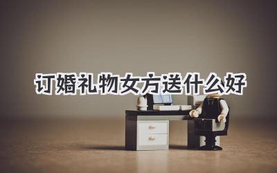 订婚礼物女方送什么好