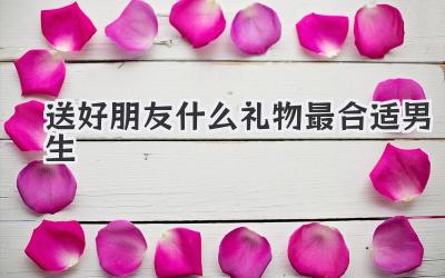 送好朋友什么礼物最合适男生