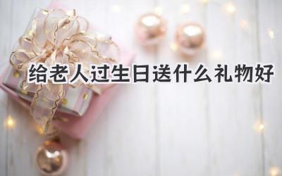给老人过生日送什么礼物好