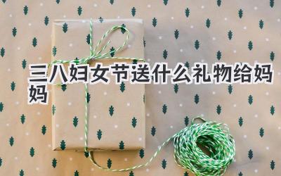 三八妇女节送什么礼物给妈妈