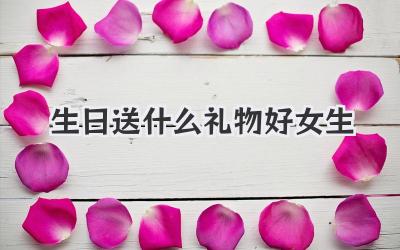 生日送什么礼物好女生