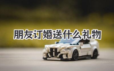 朋友订婚送什么礼物