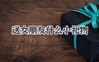 送女朋友什么小礼物