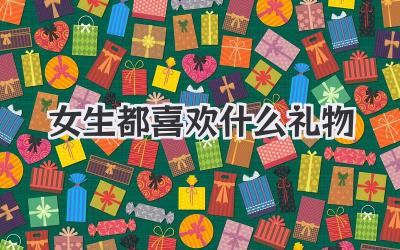 女生都喜欢什么礼物