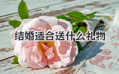 结婚适合送什么礼物