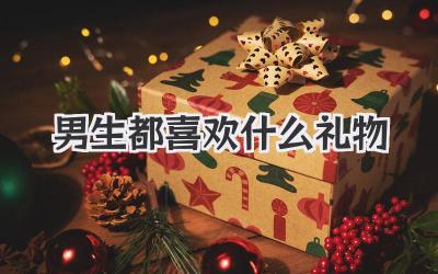 男生都喜欢什么礼物