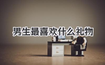 男生最喜欢什么礼物
