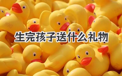 生完孩子送什么礼物