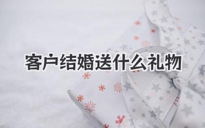 客户结婚送什么礼物