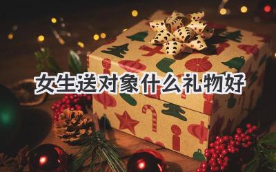 女生送对象什么礼物好