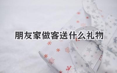 朋友家做客送什么礼物