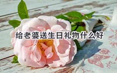 给老婆送生日礼物什么好