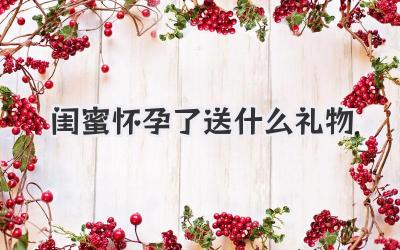 闺蜜怀孕了送什么礼物