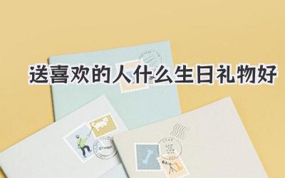 送喜欢的人什么生日礼物好