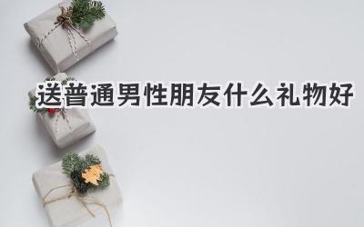 送普通男性朋友什么礼物好