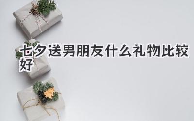 七夕送男朋友什么礼物比较好