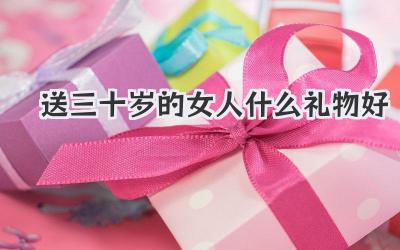 送三十岁的女人什么礼物好