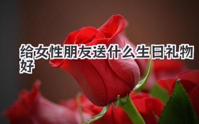 给女性朋友送什么生日礼物好