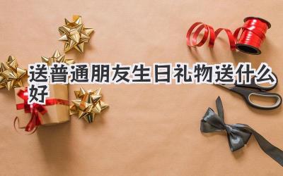 送普通朋友生日礼物送什么好