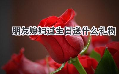 朋友媳妇过生日送什么礼物