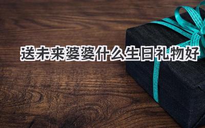 送未来婆婆什么生日礼物好