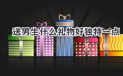 送男生什么礼物好独特一点