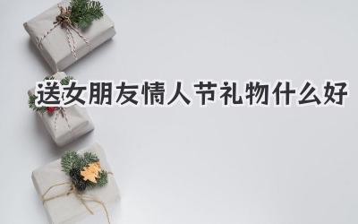 送女朋友情人节礼物什么好